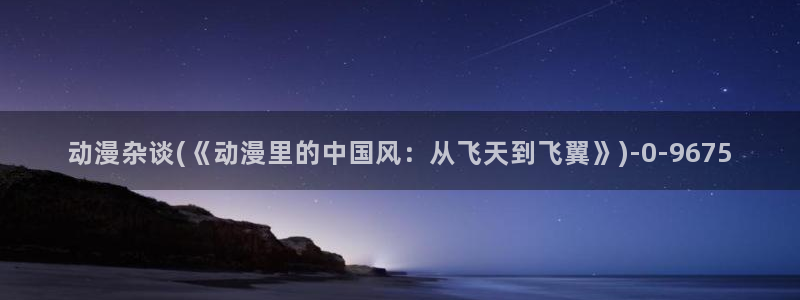 动漫古风：动漫杂谈(《动漫里的中国风：从飞天到飞翼》)