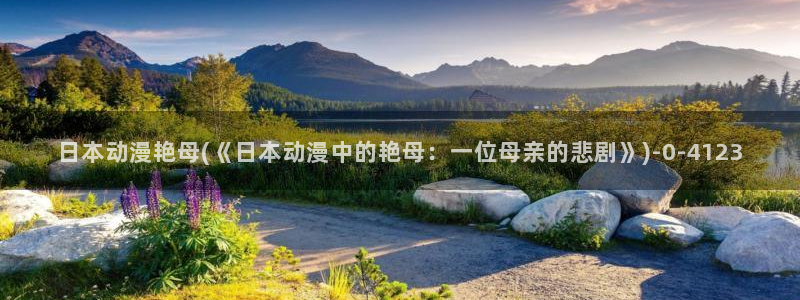 动漫电影大全免费：日本动漫艳母(《日本动漫中的艳母：一位母亲的悲剧》)